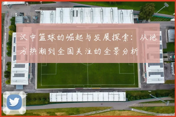 汉中篮球的崛起与发展探索：从地方热潮到全国关注的全景分析