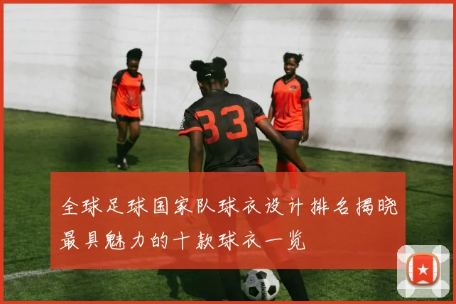 全球足球国家队球衣设计排名揭晓最具魅力的十款球衣一览