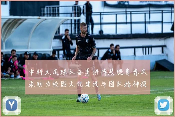 中科大足球队奋勇拼搏展现青春风采助力校园文化建设与团队精神提升