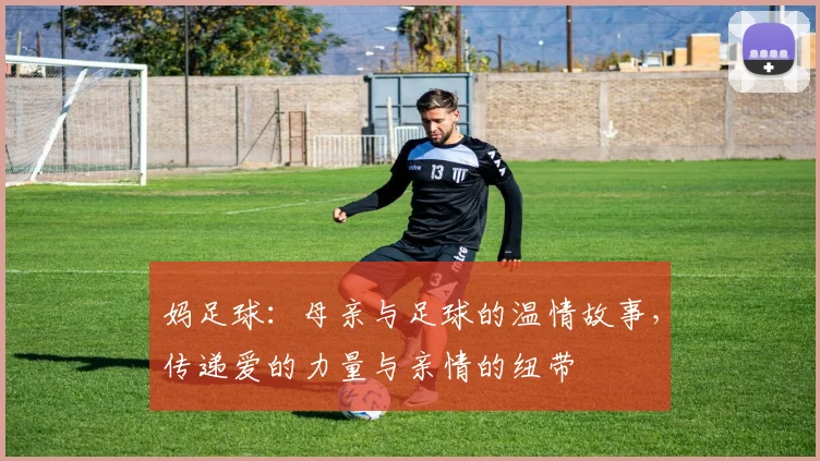 妈足球：母亲与足球的温情故事，传递爱的力量与亲情的纽带