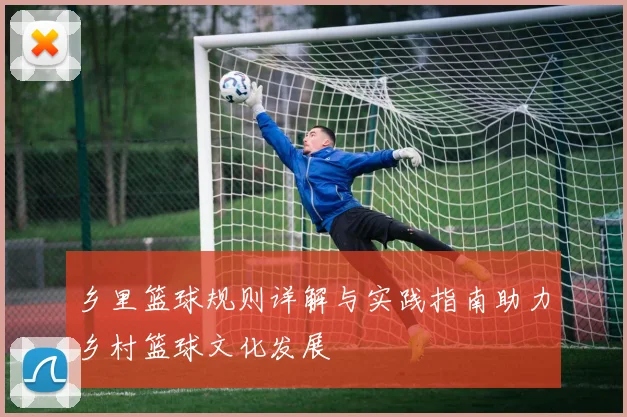 乡里篮球规则详解与实践指南助力乡村篮球文化发展