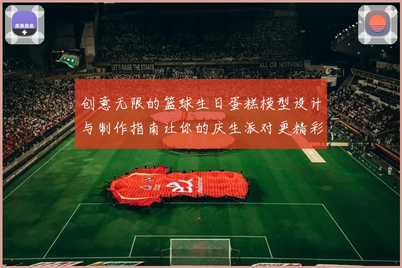 创意无限的篮球生日蛋糕模型设计与制作指南让你的庆生派对更精彩