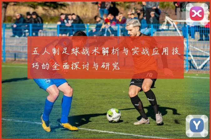 五人制足球战术解析与实战应用技巧的全面探讨与研究