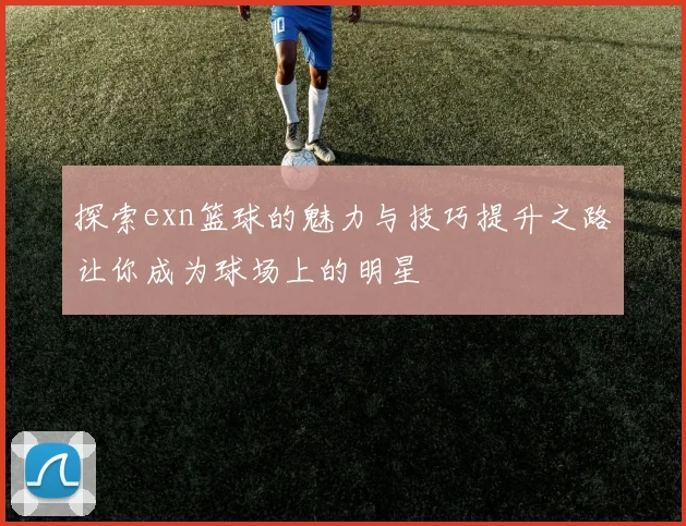 探索exn篮球的魅力与技巧提升之路让你成为球场上的明星