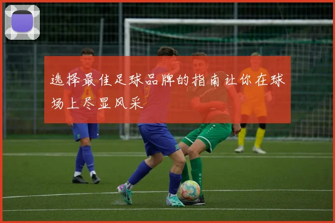 选择最佳足球品牌的指南让你在球场上尽显风采