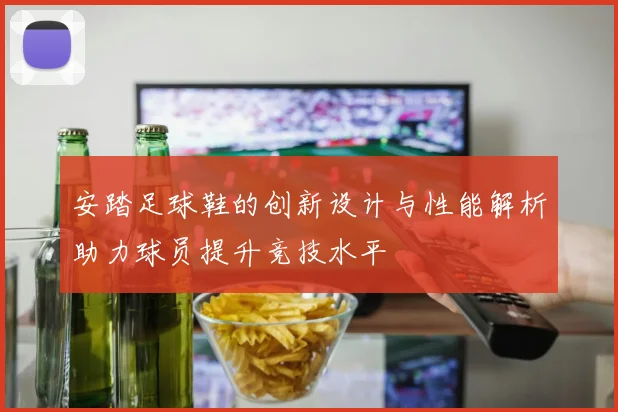 安踏足球鞋的创新设计与性能解析助力球员提升竞技水平