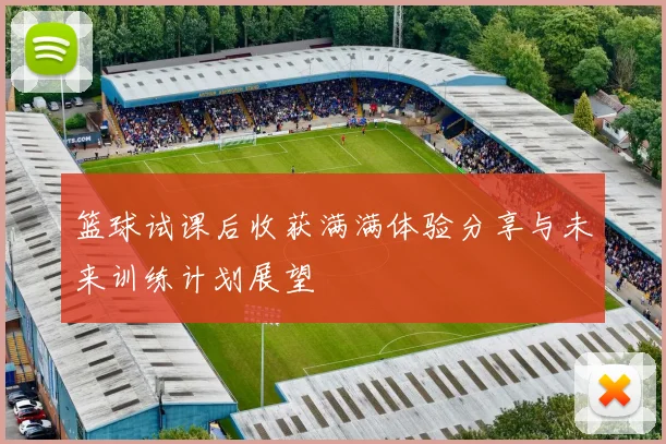 篮球试课后收获满满体验分享与未来训练计划展望