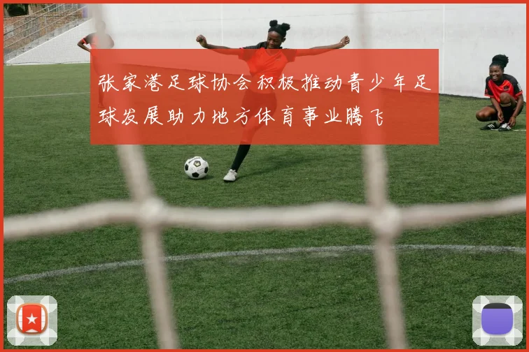 张家港足球协会积极推动青少年足球发展助力地方体育事业腾飞