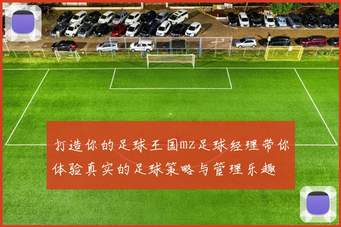 打造你的足球王国mz足球经理带你体验真实的足球策略与管理乐趣