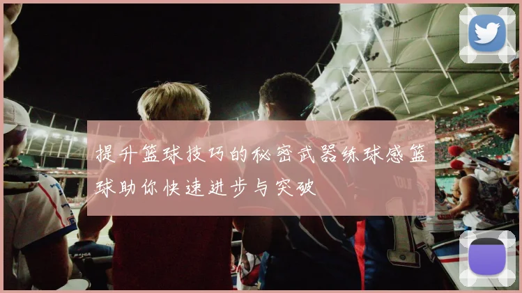 提升篮球技巧的秘密武器练球感篮球助你快速进步与突破