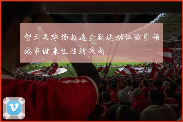 智云足球场打造全新运动体验引领城市健康生活新风尚