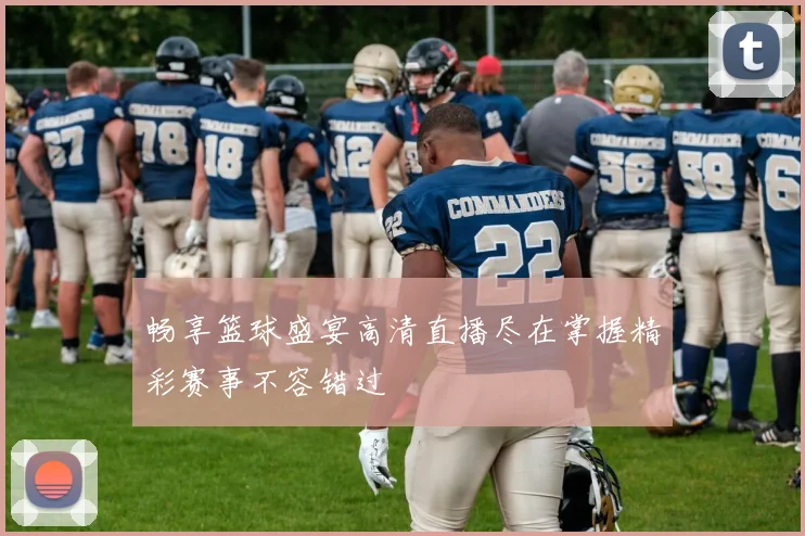 畅享篮球盛宴高清直播尽在掌握精彩赛事不容错过