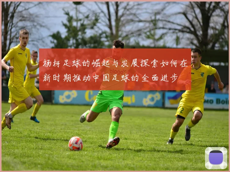 杨柯足球的崛起与发展探索如何在新时期推动中国足球的全面进步