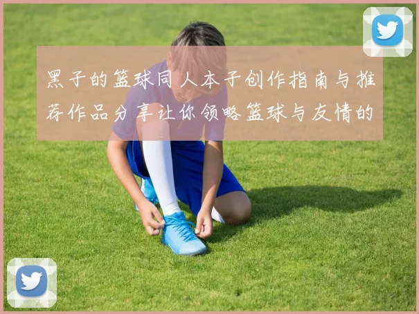 黑子的篮球同人本子创作指南与推荐作品分享让你领略篮球与友情的热血魅力