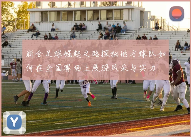 新会足球崛起之路探秘地方球队如何在全国赛场上展现风采与实力