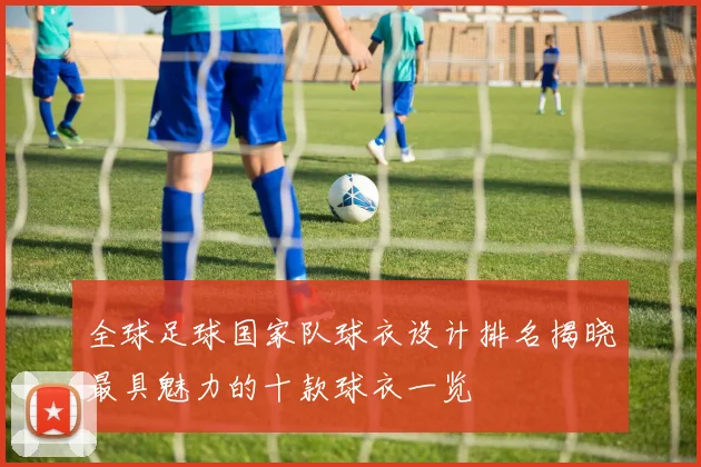 全球足球国家队球衣设计排名揭晓最具魅力的十款球衣一览