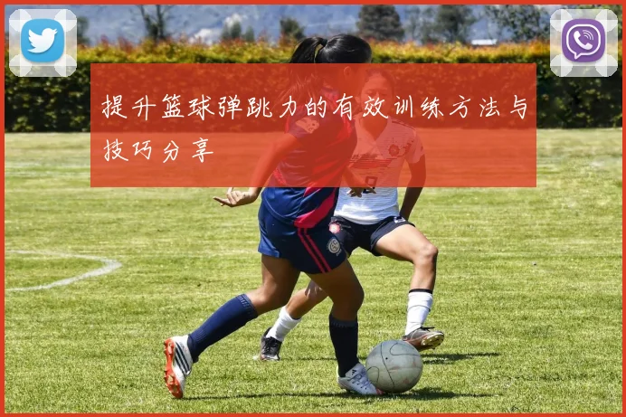 提升篮球弹跳力的有效训练方法与技巧分享