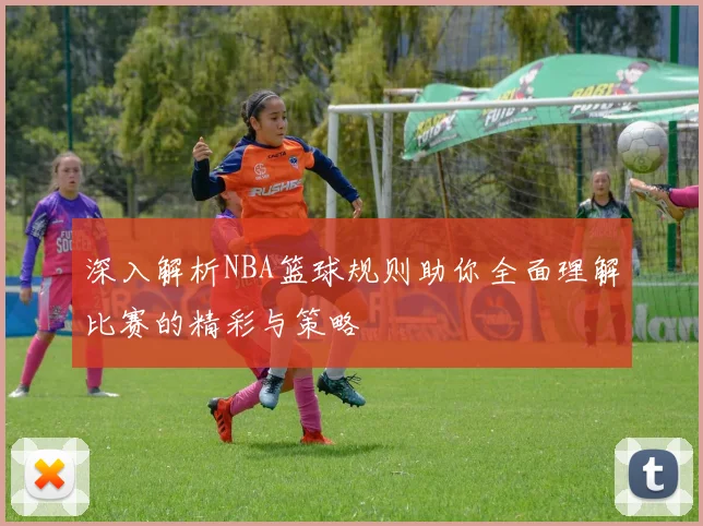 深入解析NBA篮球规则助你全面理解比赛的精彩与策略