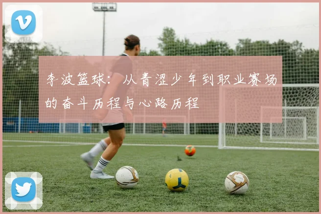 李波篮球：从青涩少年到职业赛场的奋斗历程与心路历程