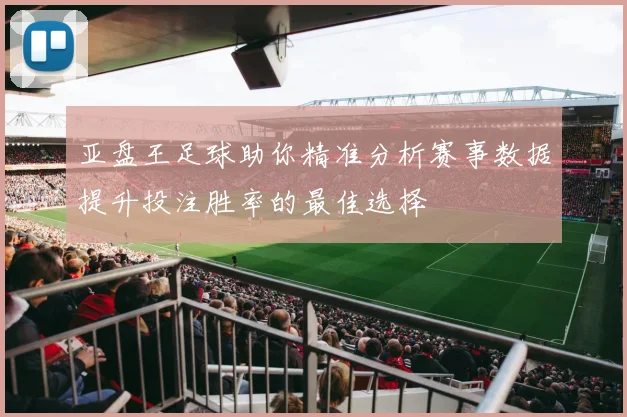 亚盘王足球助你精准分析赛事数据提升投注胜率的最佳选择