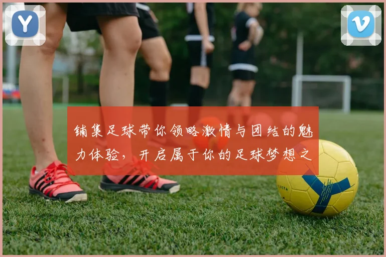 铺集足球带你领略激情与团结的魅力体验，开启属于你的足球梦想之旅